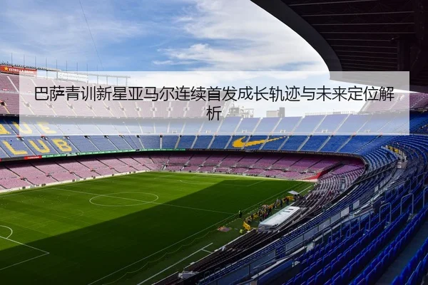 巴萨青训新星亚马尔连续首发成长轨迹与未来定位解析(BANDAOSPORTS)