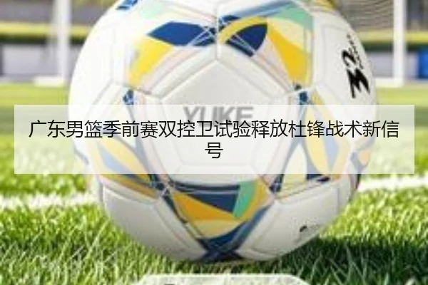 广东男篮季前赛双控卫试验释放杜锋战术新信号（BANDAOSPORTS）