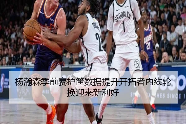杨瀚森季前赛护筐数据提升开拓者内线轮换迎来新利好(BANDAOSPORTS)